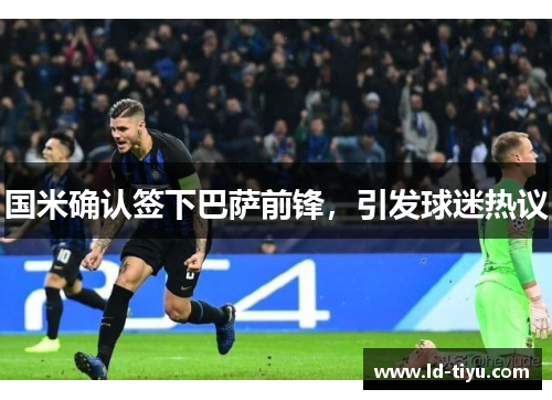国米确认签下巴萨前锋，引发球迷热议