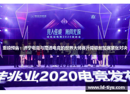重磅预告：济宁电竞与南通电竞的世界大师赛升降级附加赛紧张对决
